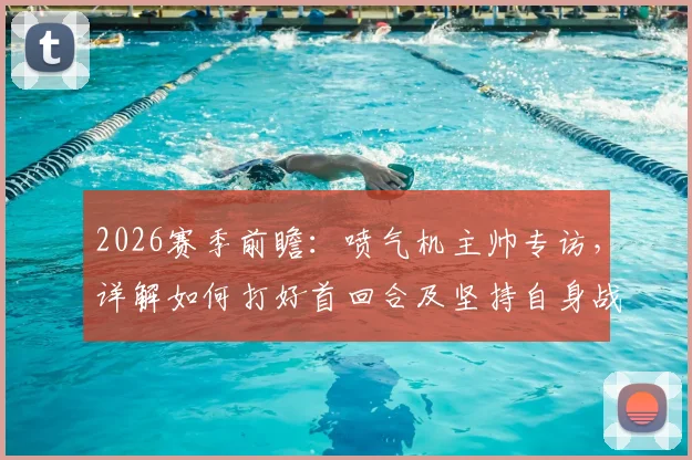 2026赛季前瞻：喷气机主帅专访，详解如何打好首回合及坚持自身战术体系的原因