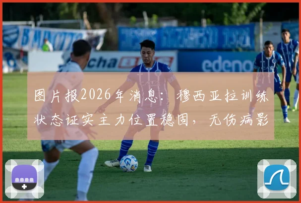 图片报2026年消息:穆西亚拉训练状态证实主力位置稳固,无伤病影响锁定首发席位解析
