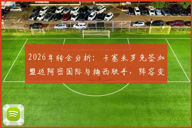 2026年转会分析:卡塞米罗免签加盟迈阿密国际与梅西联手,阵容变化及位置解析