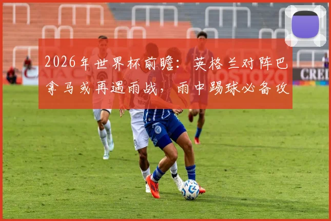 2026年世界杯前瞻:英格兰对阵巴拿马或再遇雨战,雨中踢球必备攻略与战术影响深度解读