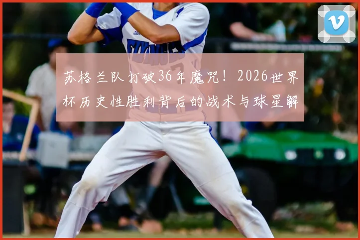 苏格兰队打破36年魔咒！2026世界杯历史性胜利背后的战术与球星解析