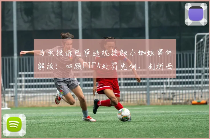 马竞投诉巴萨违规接触小蜘蛛事件解读：回顾FIFA处罚先例，剖析西足协调查流程与转会最新动态