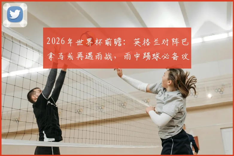 2026年世界杯前瞻：英格兰对阵巴拿马或再遇雨战，雨中踢球必备攻略与战术影响深度解读