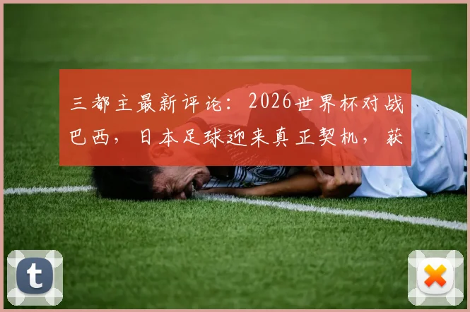三都主最新评论：2026世界杯对战巴西，日本足球迎来真正契机，获胜支持理由深度解读