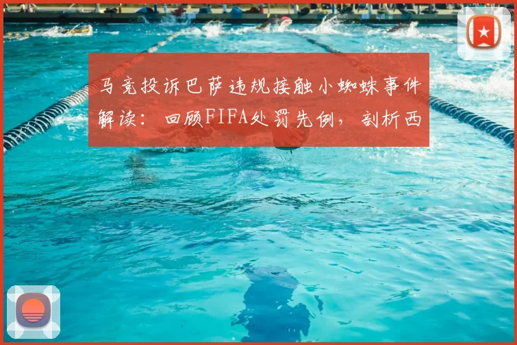 马竞投诉巴萨违规接触小蜘蛛事件解读:回顾FIFA处罚先例,剖析西足协调查流程与转会最新动态