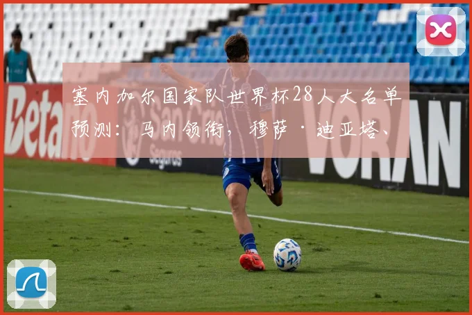 塞内加尔国家队世界杯28人大名单预测:马内领衔,穆萨·迪亚塔、卡里姆·杰克逊、伊斯梅拉·姆巴耶谁将入选?