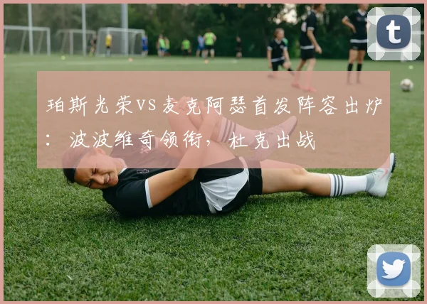 珀斯光荣vs麦克阿瑟首发阵容出炉:波波维奇领衔,杜克出战