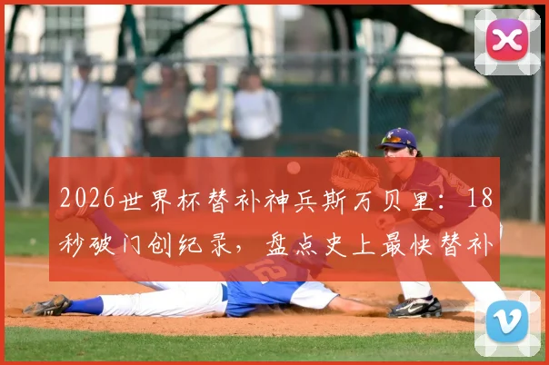 2026世界杯替补神兵斯万贝里:18秒破门创纪录,盘点史上最快替补进球排行榜,附瑞典队阵容解析
