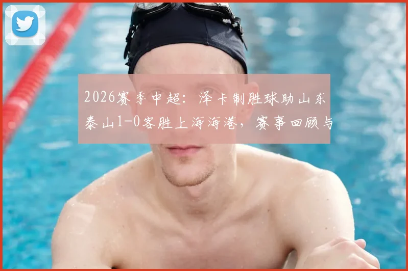 2026赛季中超:泽卡制胜球助山东泰山1-0客胜上海海港,赛事回顾与全场录像分析