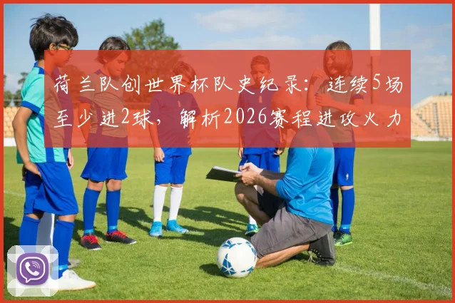 荷兰队创世界杯队史纪录：连续5场至少进2球，解析2026赛程进攻火力为何如此强大