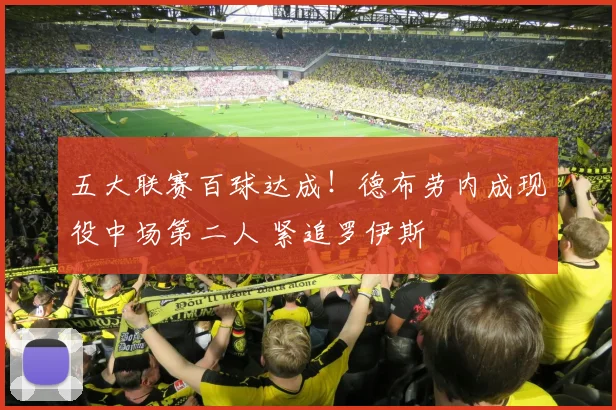 五大联赛百球达成!德布劳内成现役中场第二人 紧追罗伊斯