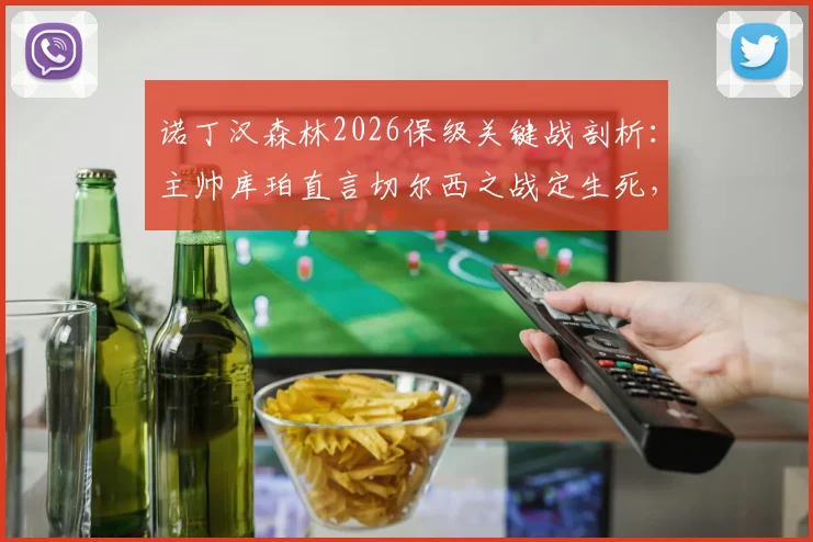 诺丁汉森林2026保级关键战剖析:主帅库珀直言切尔西之战定生死,不盯对手的底气与战术应对全解读