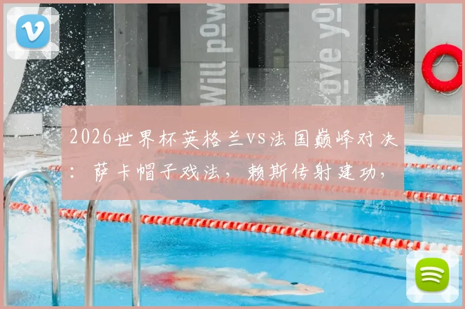 2026世界杯英格兰vs法国巅峰对决:萨卡帽子戏法,赖斯传射建功,姆巴佩梅开二度,谁是全场最佳?