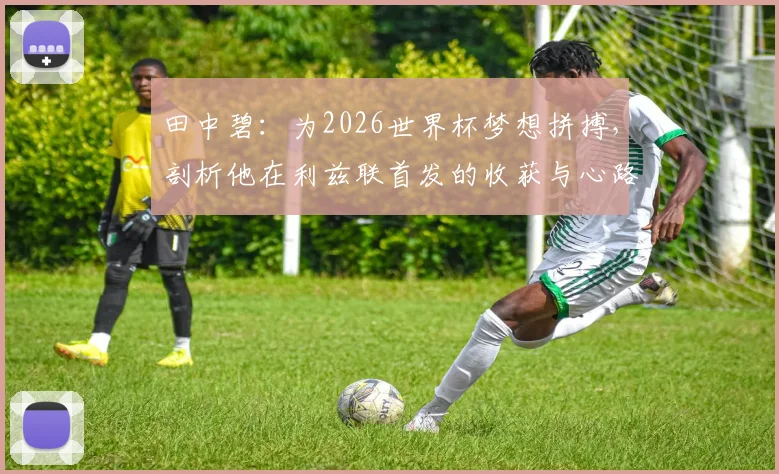 田中碧：为2026世界杯梦想拼搏，剖析他在利兹联首发的收获与心路历程，解析其自信心来源