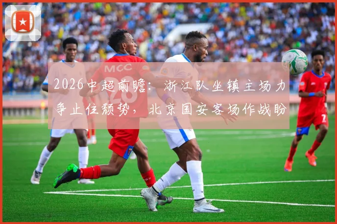 2026中超前瞻：浙江队坐镇主场力争止住颓势，北京国安客场作战盼取分扭转局势