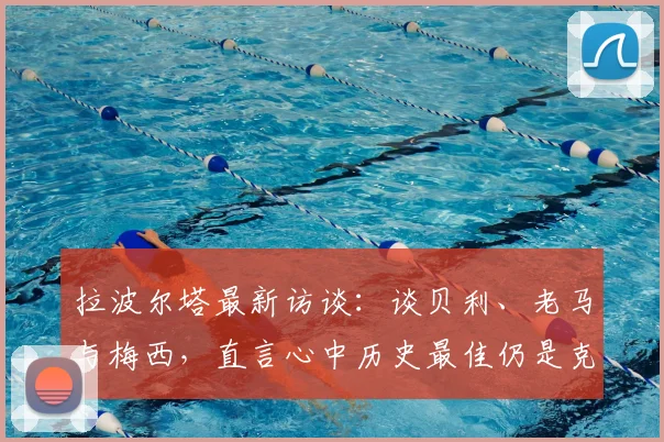 拉波尔塔最新访谈:谈贝利、老马与梅西,直言心中历史最佳仍是克鲁伊夫,争议观点引发球迷热议