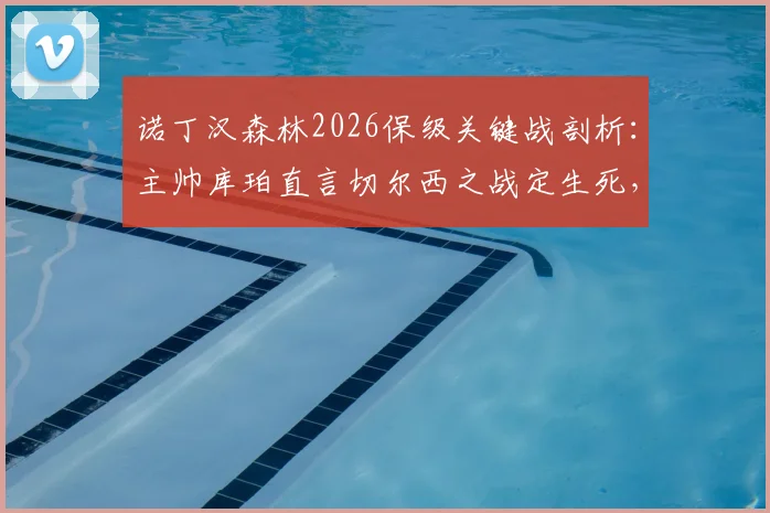 诺丁汉森林2026保级关键战剖析：主帅库珀直言切尔西之战定生死，不盯对手的底气与战术应对全解读