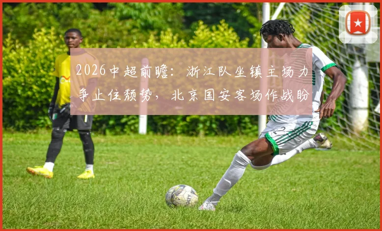 2026中超前瞻:浙江队坐镇主场力争止住颓势,北京国安客场作战盼取分扭转局势