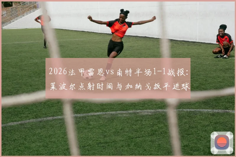 2026法甲雷恩vs南特半场1-1战报:莱波尔点射时间与加纳戈扳平进球全解析