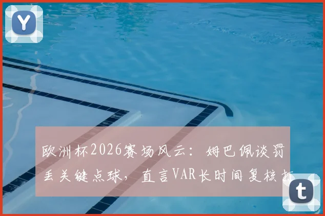 欧洲杯2026赛场风云:姆巴佩谈罚丢关键点球,直言VAR长时间复核打乱节奏致失点,解析顶尖球员的专注力挑战