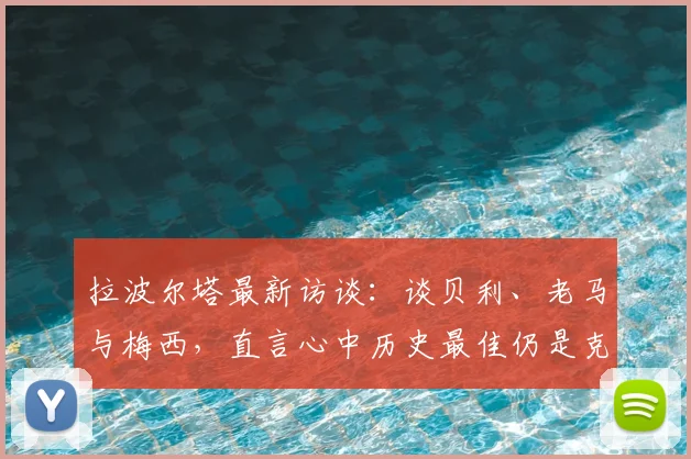 拉波尔塔最新访谈：谈贝利、老马与梅西，直言心中历史最佳仍是克鲁伊夫，争议观点引发球迷热议
