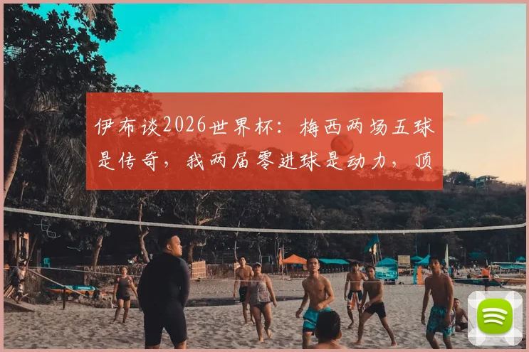 伊布谈2026世界杯:梅西两场五球是传奇,我两届零进球是动力,顶级前锋如何突破大赛魔咒