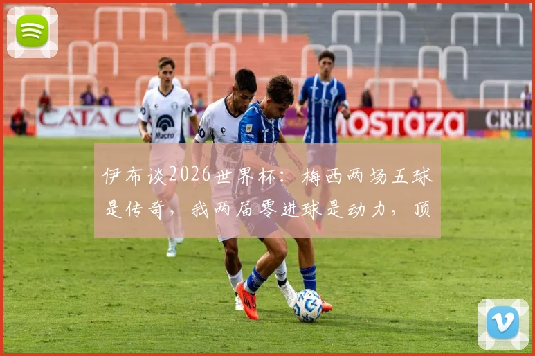 伊布谈2026世界杯：梅西两场五球是传奇，我两届零进球是动力，顶级前锋如何突破大赛魔咒