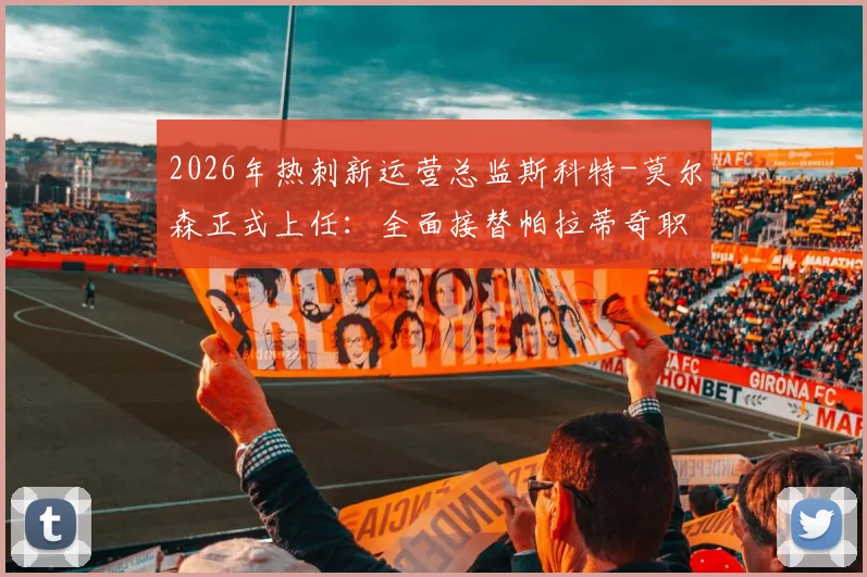 2026年热刺新运营总监斯科特-莫尔森正式上任：全面接替帕拉蒂奇职责，解析其对俱乐部未来规划的影响