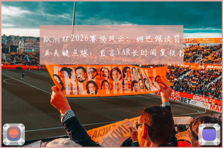 欧洲杯2026赛场风云：姆巴佩谈罚丢关键点球，直言VAR长时间复核打乱节奏致失点，解析顶尖球员的专注力挑战