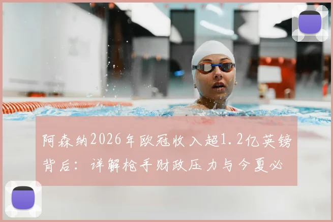 阿森纳2026年欧冠收入超1.2亿英镑背后：详解枪手财政压力与今夏必须卖人的真正原因
