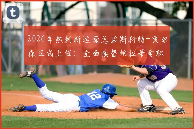 2026年热刺新运营总监斯科特-莫尔森正式上任:全面接替帕拉蒂奇职责,解析其对俱乐部未来规划的影响