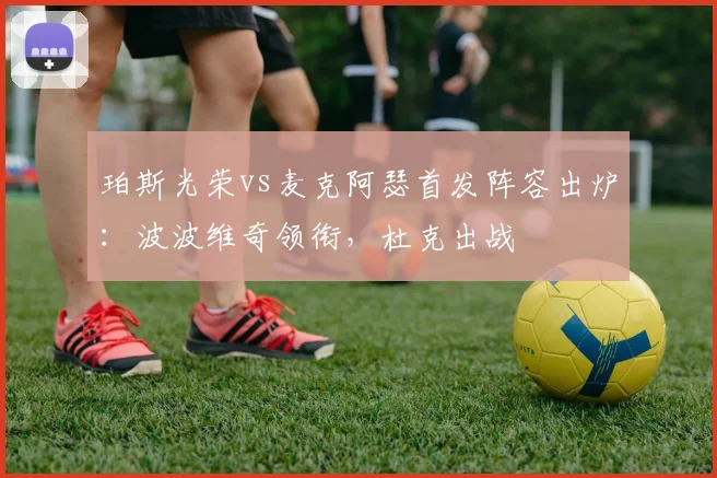 珀斯光荣vs麦克阿瑟首发阵容出炉：波波维奇领衔，杜克出战
