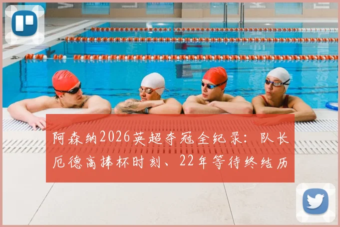 阿森纳2026英超夺冠全纪录:队长厄德高捧杯时刻、22年等待终结历程与夺冠阵容深度解析