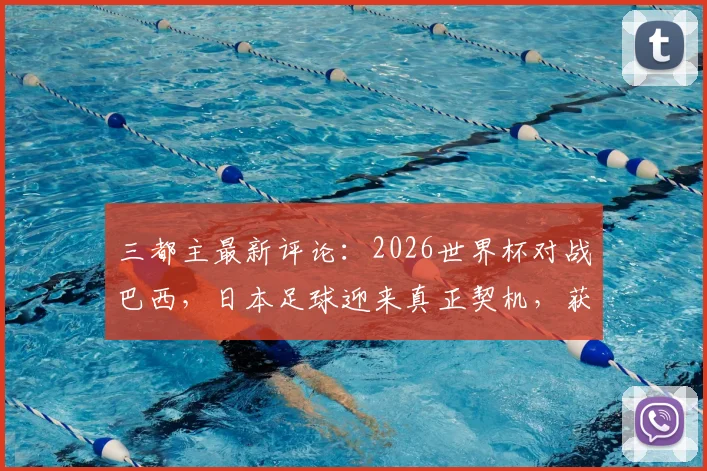 三都主最新评论:2026世界杯对战巴西,日本足球迎来真正契机,获胜支持理由深度解读