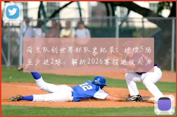 荷兰队创世界杯队史纪录:连续5场至少进2球,解析2026赛程进攻火力为何如此强大