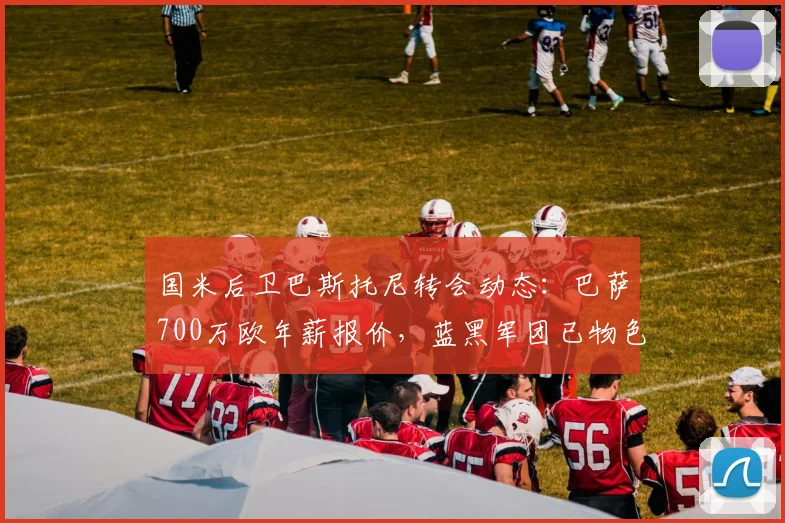国米后卫巴斯托尼转会动态：巴萨700万欧年薪报价，蓝黑军团已物色2026接班人