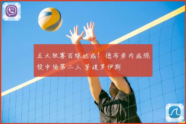 五大联赛百球达成！德布劳内成现役中场第二人 紧追罗伊斯