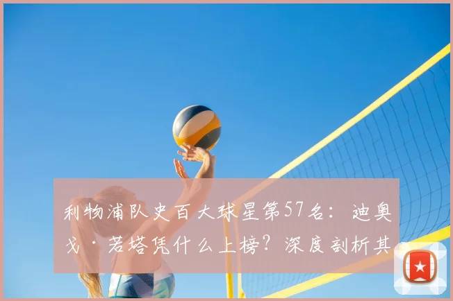 利物浦队史百大球星第57名：迪奥戈·若塔凭什么上榜？深度剖析其关键贡献与历史地位