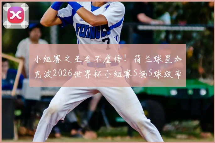 小组赛之王名不虚传!荷兰球星加克波2026世界杯小组赛5场5球效率全解析,附比赛精彩瞬间回顾